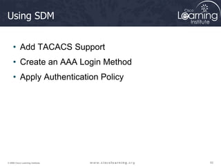 62
62
62
© 2009 Cisco Learning Institute.
Using SDM
• Add TACACS Support
• Create an AAA Login Method
• Apply Authentication Policy
 