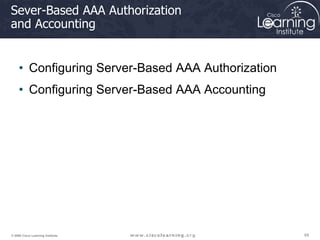69
69
69
© 2009 Cisco Learning Institute.
Sever-Based AAA Authorization
and Accounting
• Configuring Server-Based AAA Authorization
• Configuring Server-Based AAA Accounting
 