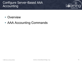 75
75
75
© 2009 Cisco Learning Institute.
Configure Server-Based AAA
Accounting
• Overview
• AAA Accounting Commands
 
