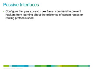 • Configure the passive-interface command to prevent
      hackers from learning about the existence of certain routes or
      routing protocols used.




© 2012 Cisco and/or its affiliates. All rights reserved.               131
 