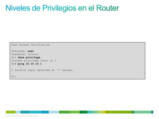 User Access Verification

         Username: user
         Password: <cisco>
         R1> show privilege
         Current privilege level is 1
         R1# ping 10.10.10.1
              ^
         % Invalid input detected at '^' marker.

         R1>




© 2012 Cisco and/or its affiliates. All rights reserved.   40
 