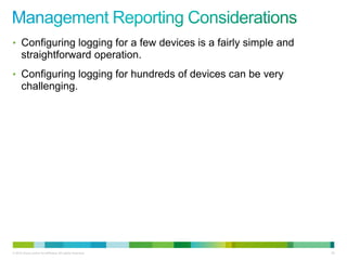 • Configuring logging for a few devices is a fairly simple and
      straightforward operation.
• Configuring logging for hundreds of devices can be very
      challenging.




© 2012 Cisco and/or its affiliates. All rights reserved.         83
 