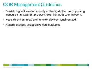 • Provide highest level of security and mitigate the risk of passing
      insecure management protocols over the production network.
• Keep clocks on hosts and network devices synchronized.

• Record changes and archive configurations.




© 2012 Cisco and/or its affiliates. All rights reserved.               87
 