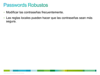 • Modificar las contraseñas frecuentemente.

• Las reglas locales pueden hacer que las contraseñas sean más
      segura.




© 2012 Cisco and/or its affiliates. All rights reserved.         9
 