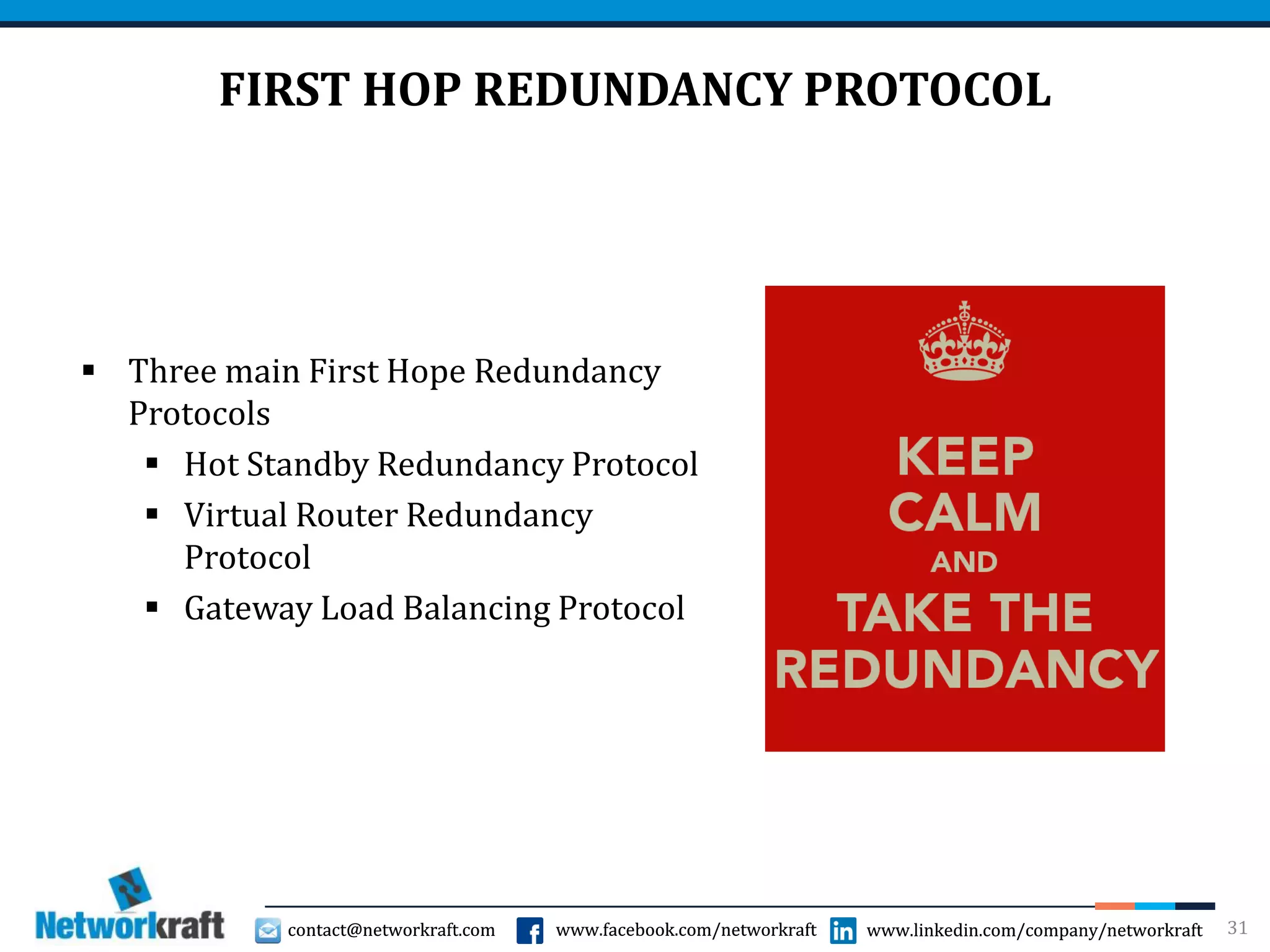 contact@networkraft.com www.facebook.com/networkraft www.linkedin.com/company/networkraftcontact@networkraft.com www.facebook.com/networkraft www.linkedin.com/company/networkraft
FIRST HOP REDUNDANCY PROTOCOL
31
 Three main First Hope Redundancy
Protocols
 Hot Standby Redundancy Protocol
 Virtual Router Redundancy
Protocol
 Gateway Load Balancing Protocol
 