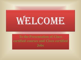 WELCOME
    To the Presentation of Cisco
certified courses and Cisco certified
                Jobs
 