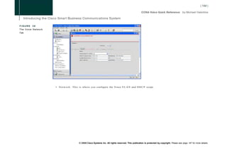 FIGURE   36
The Voice Network
Tab




                    •   N e t w o r k : This is where you configure the Voice V L A N and D H C P scope.




                                         © 2008 Cisco Systems Inc. All rights reserved. This publication is protected by copyright. Please see page 147 for more details.
 