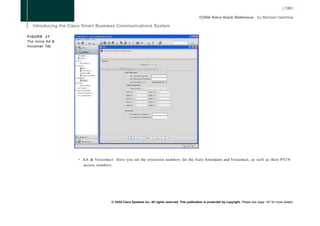 FIGURE 37
The Voice AA &
Voicemail Tab




                 • AA & Voicemail: Here you set the extension numbers for the Auto Attendant and Voicemail, as well as their PSTN
                   access numbers.




                                  © 2008 Cisco Systems Inc. All rights reserved. This publication is protected by copyright. Please see page 147 for more details.
 