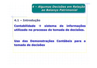 4 – Algumas Decisões em Relação
           4 – Algumas Decisões em Relação
                 ao Balanço Patrimonial
                  ao Balanço Patrimonial


4.1 – Introdução

Contabilidade      sistema de informações
utilizado no processo de tomada de decisões.



Uso das Demonstrações Contábeis para a
tomada de decisões
 