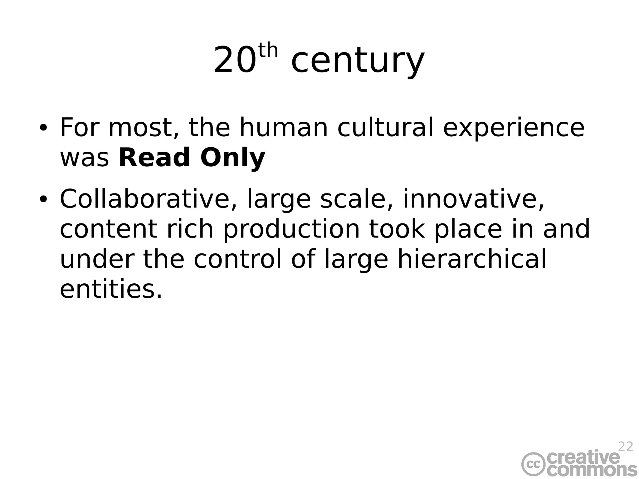 22
20th
century
● For most, the human cultural experience
was Read Only
● Collaborative, large scale, innovative,
content rich production took place in and
under the control of large hierarchical
entities.
 