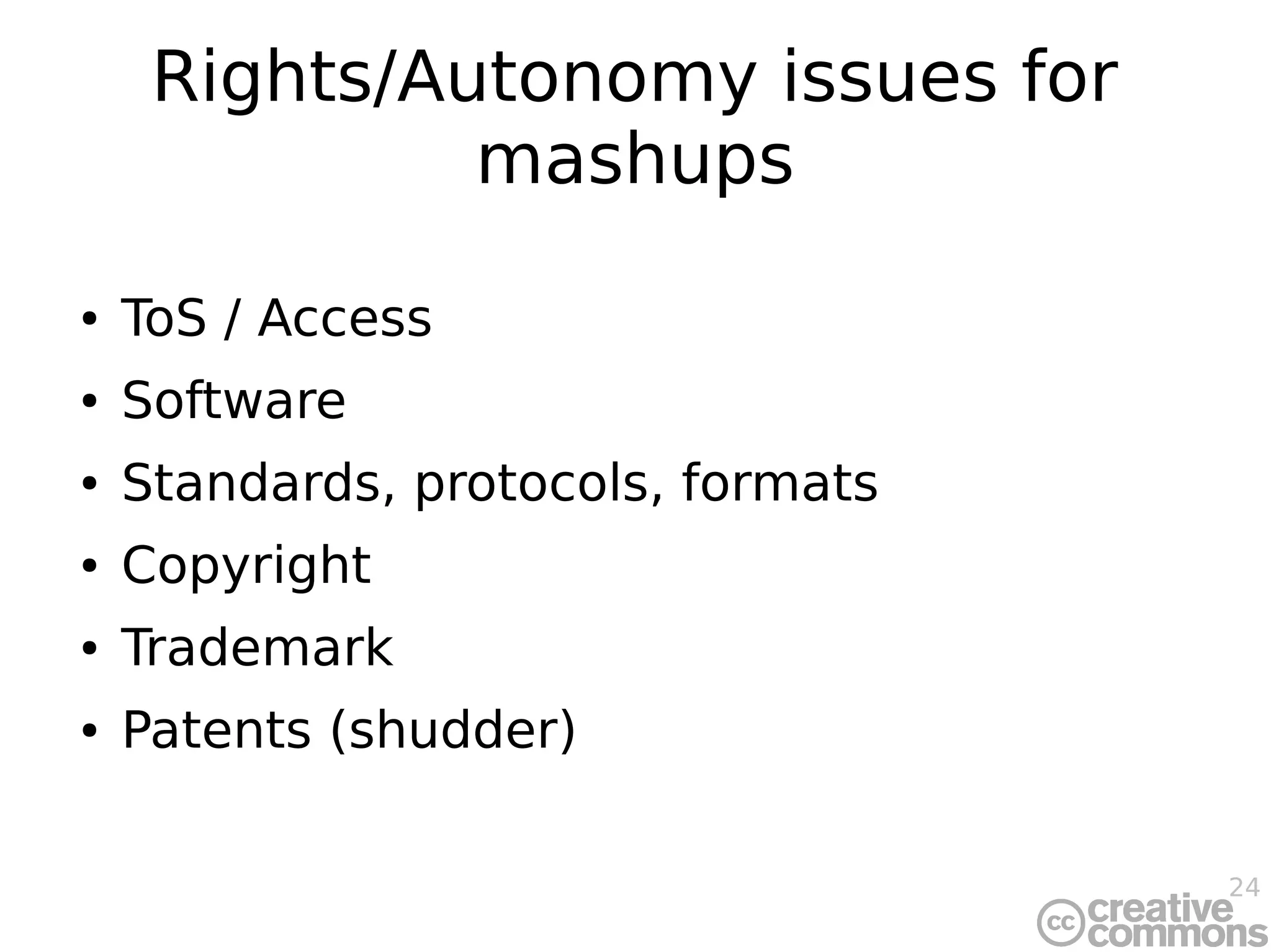 24
Rights/Autonomy issues for
mashups
● ToS / Access
● Software
● Standards, protocols, formats
● Copyright
● Trademark
● Patents (shudder)
 