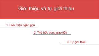 Giới thiệu và tự giới thiệu
1. Giới thiệu ngắn gọn
2. Thứ bậc trong giao tiếp
3. Tự giới thiệu
 