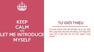 TỰ GIỚI THIỆU
Là cách nhanh nhất để thể hiện sự tự tin, bản
lĩnh; giúp bạn nắm thế chủ động, mở rộng mối
quan hệ và ghi dấu ấn với mọi người xung
quanh.
 