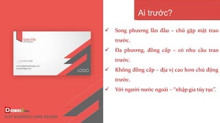 Song phương lần đầu – chủ gặp mặt trao
trước.
 Đa phương, đồng cấp – có nhu cầu trao
trước.
 Không đồng cấp – địa vị cao hơn chủ động
trước.
 Với người nước ngoài – “nhập gia tùy tục”.
Ai trước?
 