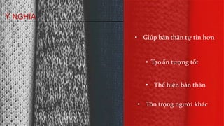 Ý NGHĨA
• Giúp bản thân tự tin hơn
• Tạo ấn tượng tốt
• Thể hiện bản thân
• Tôn trọng người khác
 