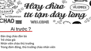 Ai trước ?
Đàn ông chào đàn bà
Trẻ chào già
Nhân viên chào thủ trưởng
Trong đám đông, thủ trưởng chào nhân viên
 