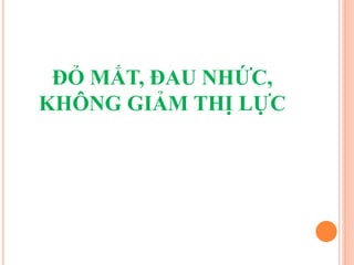 ĐỎ MẮT, ĐAU NHỨC,
KHÔNG GIẢM THỊ LỰC
 