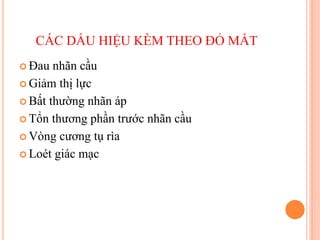 CÁC DẤU HIỆU KÈM THEO ĐỎ MẮT
 Đau nhãn cầu
 Giảm thị lực
 Bất thường nhãn áp
 Tổn thương phần trước nhãn cầu
 Vòng cương tụ rìa
 Loét giác mạc
 