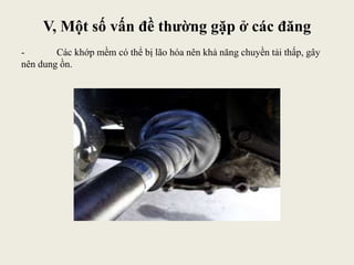 V, Một số vấn đề thường gặp ở các đăng
- Các khớp mềm có thể bị lão hóa nên khả năng chuyền tải thấp, gây
nên dung ồn.
 