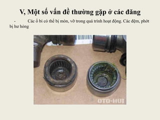 - Các ổ bi có thể bị mòn, vỡ trong quá trình hoạt động. Các đệm, phớt
bị hư hỏng
V, Một số vấn đề thường gặp ở các đăng
 