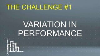 VARIATION IN
PERFORMANCE
THE CHALLENGE #1
 