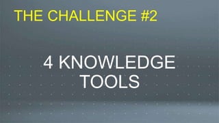 4 KNOWLEDGE
TOOLS
THE CHALLENGE #2
 