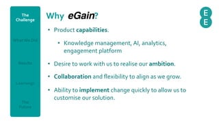 • Product capabilities.
• Knowledge management, AI, analytics,
engagement platform
• Desire to work with us to realise our...