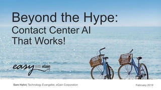 Beyond the Hype:
Contact Center AI
That Works!
February 2019Sam Hahn| Technology Evangelist, eGain Corporation
 