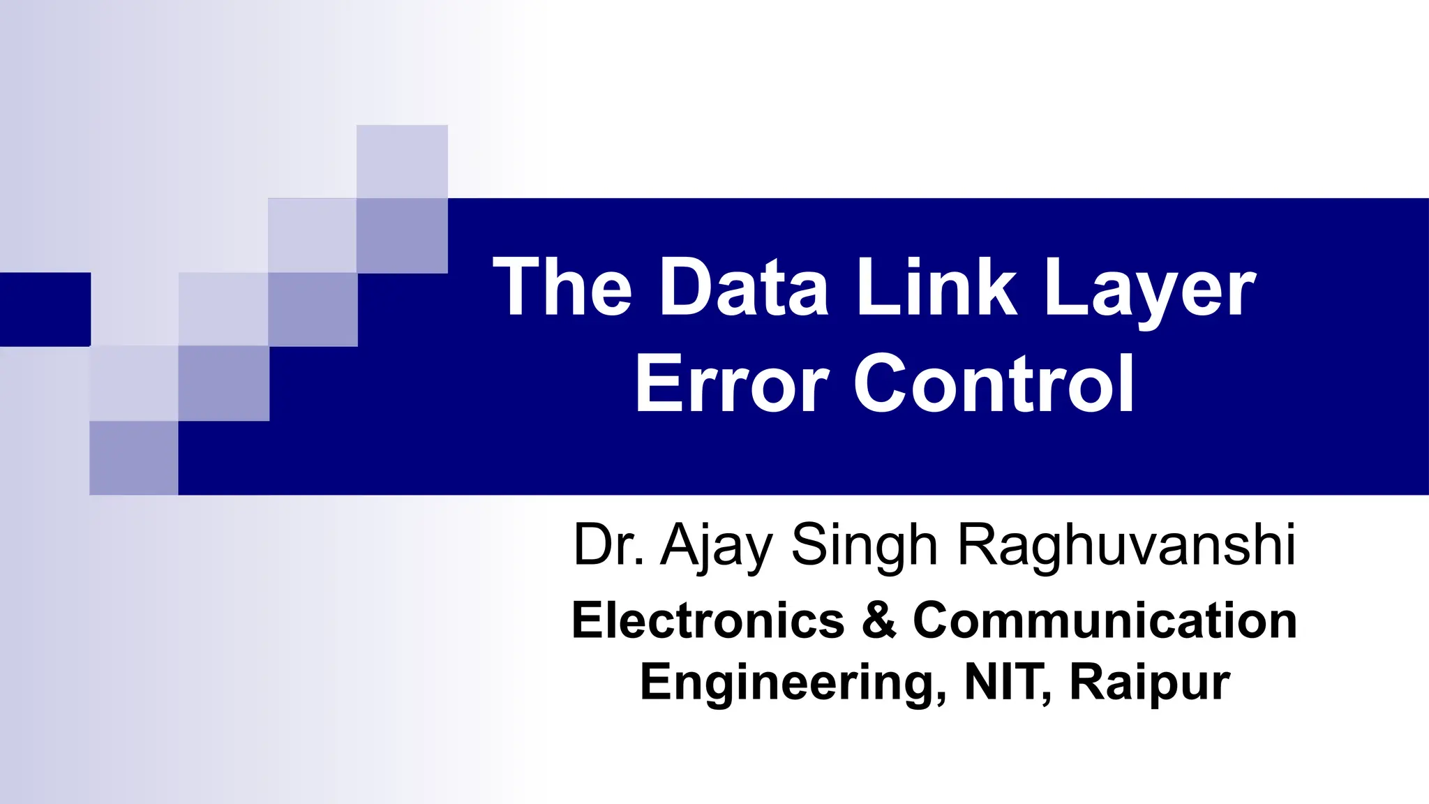 The Data Link Layer
Error Control
Dr. Ajay Singh Raghuvanshi
Electronics & Communication
Engineering, NIT, Raipur
 