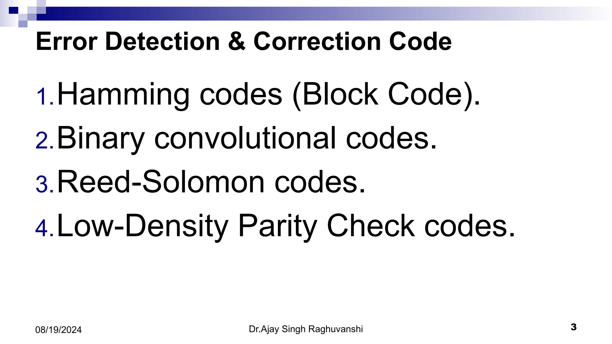 Dr.Ajay Singh Raghuvanshi 3
08/19/2024
Error Detection & Correction Code
1.Hamming codes (Block Code).
2.Binary convolutional codes.
3.Reed-Solomon codes.
4.Low-Density Parity Check codes.
 