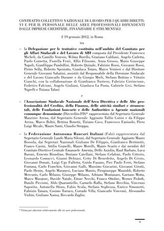 00-intro_1_14:00-intro_1_14 04/02/13 09:20 Pagina 9




             CONTRATTO COLLETTIVO NAZIONALE DI LAVORO PER I QUADRI DIRETTI-
             VI E PER IL PERSONALE DELLE AREE PROFESSIONALI DIPENDENTI
             DALLE IMPRESE CREDITIZIE, FINANZIARIE E STRUMENTALI

                                                    il 19 gennaio 2012, in Roma
                                                                      tra
             – la Delegazione per le trattative costituita nell’ambito del Comitato per
               gli Affari Sindacali e del Lavoro di ABI composta dal Presidente Francesco
               Micheli, da Camillo Venesio, Wilma Borello, Graziano Caldiani, Angelo Carletta,
               Paolo Cornetta, Fiorella Ferri, Alfio Filosomi, Anna Grosso, Mario Giuseppe
               Napoli, Gianfilippo Pandolfini, Roberto Quinale, Fabrizio Rossi, Giovanni Rossi,
               Pietro Sella, Roberto Speziotto, Gianluca Totaro, Marco Vernieri e dal Direttore
               Generale Giovanni Sabatini, assistiti dal Responsabile della Direzione Sindacale
               e del Lavoro Giancarlo Durante e da Giorgio Mieli, Stefano Bottino e Vittorio
               Cianchi, con la collaborazione di Gianfranco Torriero, Fabrizio Cirrincione,
               Federico Falcioni, Angelo Giuliani, Gianluca La Posta, Gabriele Livi, Stefano
               Nigrelli e Tiziana Tafani
                                                                       e
             – l’Associazione Sindacale Nazionale dell’Area Direttiva e delle Alte pro-
               fessionalità del Credito, della Finanza, delle attività similari e strumen-
               tali, delle Fondazioni bancarie e delle Authorities o Agenzie nazionali
               comunque denominate (Dircredito-FD)* rappresentata dal Segretario Generale
               Maurizio Arena, dal Segretario Generale Aggiunto Tullio Cotini e da Filippo
               Arena, Marco Boltri, Bettina Bonetti, Tiziano Coco, Francesco Faniuolo, Piero
               Luigi Micale, Mauro Santi, Claudio Stroppa;

             – la Federazione Autonoma Bancari Italiani (Fabi) rappresentata dal
               Segretario Generale Lando Maria Sileoni, dal Segretario Generale Aggiunto Mauro
               Bossola, dai Segretari Nazionali Giuliano De Filippis, Gianfranco Bertinotti,
               Franco Casini, Attilio Granelli, Mauro Morelli, Mauro Scarin e dai membri del
               Comitato Direttivo Centrale Emanuele Amenta, Delfo Azzolin, Raul Barbato, Luca
               Baroni, Ernesto Biondino, Doriano Catellani, Stefano Cefaloni, Paolo Citterio,
               Leonardo Comucci, Gianni Debiasi, Cetty Di Benedetto, Angelo Di Cristo,
               Giovanni Donati, Luigi Ugo Falletta, Guido Fasano, Pier Paolo Ferri, Stefano
               Fontana, Carlo Franchin, Giovanni Galli, Massimo Giavarini, Giovanni Girotti,
               Paolo Henin, Angelo Maranesi, Luciano Marzio, Piergiuseppe Mazzoldi, Roberto
               Mercurio, Carlo Milazzo, Giuseppe Milazzo, Adriano Montanaro, Gaetano Motta,
               Marco Muratore, Davide Natale, Ettore Necchi, Franco Ottobre, Werner Pedoth,
               Danilo Piccioni, Aldo Quarantiello, Carmelo Raffa, Stefano Recchia, Vincenzo
               Saporito, Antonella Sboro, Fabio Scola, Stefano Seghezza, Enrico Simonetti,
               Fabrizio Tanara, Cosimo Torraco, Corrado Villa, Giancarlo Vincenzi, Alessandro
               Violini, Giuliano Xausa, Riccardo Zaglio;



             * Firma per adesione relativamente alle tre aree professionali.



                                                                                           9
 