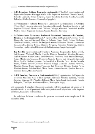 00-intro_1_14:00-intro_1_14 04/02/13 09:20 Pagina 10




                        Contratto collettivo nazionale di lavoro 19 gennaio 2012


             – la Federazione Italiana Bancari e Assicurativi (Fiba-Cisl) rappresentata dal
               Segretario Generale Giuseppe Gallo e dai Segretari Nazionali Gianni Casiroli,
               Roberto Garibotti, Sergio Girgenti, Mauro Incletolli, Fiorella Morelli, Giacinto
               Palladino, Giulio Romano, Alessandro Spaggiari;

             – la Federazione Italiana Sindacale Lavoratori Assicurazioni e Credito
               (Fisac-Cgil) rappresentata dal Segretario Generale Agostino Megale e dai
               Segretari Nazionali Elena Aiazzi, Giuliano Calcagni, Giovanni Cavalcanti, Merida
               Madeo, Enrico Segantini, Costanza Vecera, Maurizio Viscione;

             – la Federazione Nazionale Sindacati Autonomi Personale di Credito,
               Finanza e Assicurazioni (Sinfub)* rappresentata dal Segretario Generale Pietro
               Pisani, dai Segretari Nazionali Roberto Belardo, Ettore Nardi, Stefano Giuliano,
               Gianluca Passerini, assistiti dai Dirigenti Nazionali Roberto Biccari, Alessandro
               Casagrande, Andrea Folco, Claudio Griggio, Federico Sciaraffia, Enrico
               Sorrentino, coadiuvati dal Direttore della Federazione Sergio Santiangeli;

             – Ugl Credito rappresentata dal Segretario Nazionale Responsabile Fabio Verelli,
               dai Segretari Nazionali Manlio Augello, Roberto Benedetti, Massimo Bernetti,
               Carlo Carcione, Mario Coletta, Ennio De Luca, Francesca Lodi, Enrico Marongiu,
               Sergio Migliorini, Gianluca Pernisco, Claudio Tosto e dai Dirigenti Nazionali
               Pietro Agrillo, Stefania Arnone, Stefano Cetica, Patrizia Corvi, Maria Carmela
               Diana, Stefano Donati Colarossi, Claudio Filippi, Atanasio Leonetti Frontera,
               Maurizio Gorza, Bruno Gavino Francesco Lai, Generoso Melorio, Marina Porro,
               Maurizio Quarto, Cristina Ricci, Mario Russo, Alessio Storace, Daniele Tancorra,
               Giacomo Tosini, Massimo Varoni;

             – la Uil Credito, Esattorie e Assicurazioni (Uilca) rappresentata dal Segretario
               Generale Massimo Masi e dai Segretari Nazionali Antonio Barbera, Valeria
               Cavrini, Giuseppe Del Vecchio, Edgardo Maria Iozia, Luigi Mastrosanti, Renato
               Pellegrini, Vito Pepe, Mariateresa Ruzza, Mariangela Verga;

             si è convenuto di stipulare il presente contratto collettivo nazionale di lavoro per i
             quadri direttivi e per il personale delle aree professionali dipendenti dalle imprese
             creditizie, finanziarie e strumentali.

                La redazione del testo coordinato del presente contratto è stata completata il 19
             dicembre 2012.




             * Firma per adesione relativamente alle tre aree professionali.



                10
 