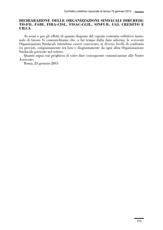 05-appendici_147_196:05-appendici_147_196 30/01/13 17:37 Pagina 195




                                              Contratto collettivo nazionale di lavoro 19 gennaio 2012


             DICHIARAZIONE DELLE ORGANIZZAZIONI SINDACALI DIRCREDI-
             TO-FD, FABI, FIBA-CISL, FISAC-CGIL, SINFUB, UGL CREDITO E
             UILCA

                 Ai sensi e per gli effetti di quanto disposto dal vigente contratto collettivo nazio-
             nale di lavoro Vi comunichiamo che, a far tempo dalla data odierna, le scriventi
             Organizzazioni Sindacali intendono essere convocate, ai diversi livelli di confronto
             ivi previsti, congiuntamente tra loro e disgiuntamente da ogni altra Organizzazione
             Sindacale presente nel settore.
                 Quanto sopra con preghiera di voler dare conseguente comunicazione alle Vostre
             Associate.
                 Roma, 25 gennaio 2011




                                                                                                         195
 