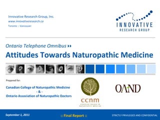 Ontario Telephone Omnibus   Attitudes Towards Naturopathic Medicine STRICTLY PRIVILEGED AND CONFIDENTIAL September 1, 2011  Prepared for:  Canadian College of Naturopathic Medicine - & - Ontario Association of Naturopathic Doctors Innovative Research Group, Inc. www.innovativeresearch.ca Toronto :: Vancouver :: Final Report :: 