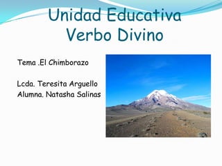 Unidad Educativa
          Verbo Divino
Tema .El Chimborazo

Lcda. Teresita Arguello
Alumna. Natasha Salinas
 