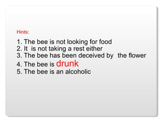 Hints: 1. The bee is not looking for food 2. It  is not taking a rest either 3. The bee has been deceived by  the flower 4. The bee is  drunk 5. The bee is an alcoholic 