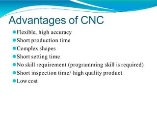 Advantages of CNC
⚫Flexible, high accuracy
⚫Short production time
⚫Complex shapes
⚫Short setting time
⚫No skill requirement (programming skill is required)
⚫Short inspection time/ high quality product
⚫Low cost
 