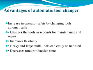 Advantages of automatic tool changer
⚫Increase in operator safety by changing tools
automatically
⚫• Changes the tools in seconds for maintenance and
repair
⚫• Increases flexibility
⚫• Heavy and large multi-tools can easily be handled
⚫• Decreases total production time
 