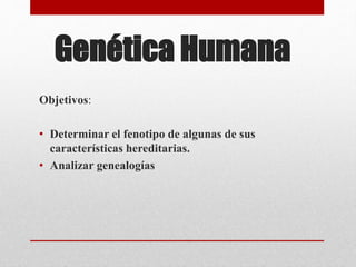 Genética Humana
Objetivos:
• Determinar el fenotipo de algunas de sus
características hereditarias.
• Analizar genealogías
 
