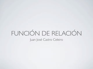 FUNCIÓN DE RELACIÓN
     Juan José Castro Celeiro
 