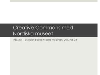 Creative Commons med
Nordiska museet
#SSMW – Swedish Social Media Webinars, 2013-06-03
 