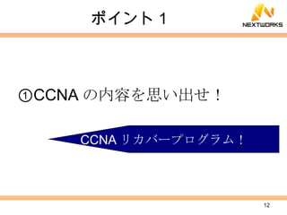 ポイント１ ① CCNA の内容を思い出せ！ CCNA リカバープログラム！ 
