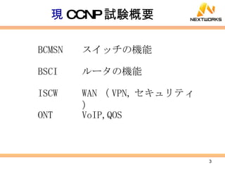 現 CCNP 試験概要 BCMSN スイッチの機能 BSCI ルータの機能 ISCW WAN （ VPN, セキュリティ） ONT VoIP,QOS 