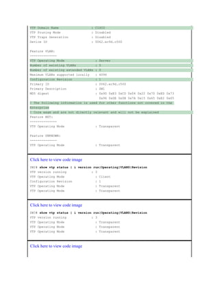 VTP Domain Name : CISCO
VTP Pruning Mode : Disabled
VTP Traps Generation : Disabled
Device ID : 0062.ec9d.c500
Feature VLAN:
--------------
VTP Operating Mode : Server
Number of existing VLANs : 5
Number of existing extended VLANs : 0
Maximum VLANs supported locally : 4096
Configuration Revision : 1
Primary ID : 0062.ec9d.c500
Primary Description : SW1
MD5 digest : 0x9D 0xE3 0xCD 0x04 0x22 0x70 0xED 0x73
0x96 0xDE 0x0B 0x7A 0x15 0x65 0xE2 0x65
! The following information is used for other functions not covered in the
Enterprise
! Core exam and are not directly relevant and will not be explained
Feature MST:
--------------
VTP Operating Mode : Transparent
Feature UNKNOWN:
--------------
VTP Operating Mode : Transparent
Click here to view code image
SW2# show vtp status | i version run|Operating|VLANS|Revision
VTP version running : 3
VTP Operating Mode : Client
Configuration Revision : 1
VTP Operating Mode : Transparent
VTP Operating Mode : Transparent
Click here to view code image
SW3# show vtp status | i version run|Operating|VLANS|Revision
VTP version running : 3
VTP Operating Mode : Transparent
VTP Operating Mode : Transparent
VTP Operating Mode : Transparent
Click here to view code image
 