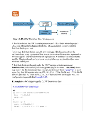 Figure 9-25 OSPF Distribute List Filtering Logic
A distribute list on an ABR does not prevent type 1 LSAs from becoming type 3
LSAs in a different area because the type 3 LSA generation occurs before the
distribute list is processed.
However, a distribute list on an ABR prevents type 3 LSAs coming from the
backbone from being regenerated into nonbackbone areas because this regeneration
process happens after the distribute list is processed. A distribute list should not be
used for filtering of prefixes between areas; the following section identifies more
preferred techniques.
A distribute list is configured under the OSPF process with the command
distribute-list {acl-number | acl-name | prefix prefix-list-name | route-map route-
map-name} in. To demonstrate this concept, the topology from Figure 9-24 is used
again. Say that R1 is advertising the 172.16.1.0/24, 172.16.2.0/24, and 172.16.3.0/24
network prefixes. R2 filters the 172.16.3.0/24 network from entering its RIB. The
configuration is provided in Example 9-15.
Example 9-15 Configuring the OSPF Distribute List
Click here to view code image
R2
ip access-list standard ACL-OSPF-FILTER
deny 172.16.3.0
permit any
!
router ospf 1
router-id 192.168.2.2
network 10.12.1.0 0.0.0.255 area 12
 
