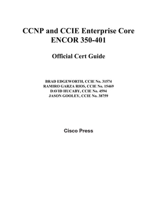 CCNP and CCIE Enterprise Core
ENCOR 350-401
Official Cert Guide
BRAD EDGEWORTH, CCIE No. 31574
RAMIRO GARZA RIOS, CCIE No. 15469
DAVID HUCABY, CCIE No. 4594
JASON GOOLEY, CCIE No. 38759
 