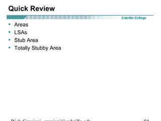 Quick Review 
• Areas 
• LSAs 
• Stub Area 
• Totally Stubby Area 
Rick Graziani graziani@cabrillo.edu 94 
 