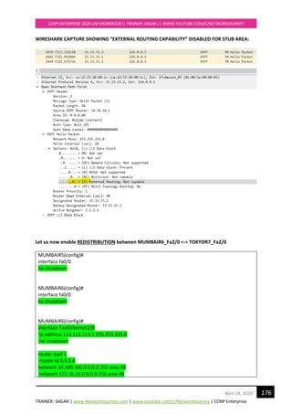 TRAINER: SAGAR | www.NetworkJourney.com | www.youtube.com/c/NetworkJourney | CCNP Enterprise
CCNP ENTERPRISE 2020 LAB WORKBOOK|| TRAINER: SAGAR || WWW.YOUTUBE.COM/C/NETWORKJOURNEY
176April 24, 2020
WIRESHARK CAPTURE SHOWING “EXTERNAL ROUTING CAPABILITY” DISABLED FOR STUB AREA:
Let us now enable REDISTRIBUTION between MUMBAIR6_Fa2/0 <-> TOKYOR7_Fa2/0
MUMBAIR5(config)#
interface fa0/0
no shutdown
MUMBAIR6(config)#
interface fa0/0
no shutdown
MUMBAIR6(config)#
interface FastEthernet2/0
ip address 113.113.113.1 255.255.255.0
no shutdown
router ospf 1
router-id 6.6.6.6
network 10.100.100.0 0.0.0.255 area 40
network 172.16.23.0 0.0.0.255 area 40
 