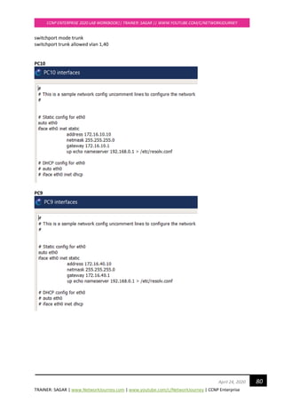 TRAINER: SAGAR | www.NetworkJourney.com | www.youtube.com/c/NetworkJourney | CCNP Enterprise
CCNP ENTERPRISE 2020 LAB WORKBOOK|| TRAINER: SAGAR || WWW.YOUTUBE.COM/C/NETWORKJOURNEY
80April 24, 2020
switchport mode trunk
switchport trunk allowed vlan 1,40
PC10
PC9
 