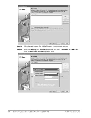 Step 14 Click the Add button. The Add a Signature Location page appears. 
Step 15 Select the Specify SDF onflash radio button and select 256MB.sdf or 128MB.sdf from the File Name onflash drop-down menu. 
148 Implementing Secure Converged Wide Area Networks (ISCW) v1.0 © 2006 Cisco Systems, Inc. 
 